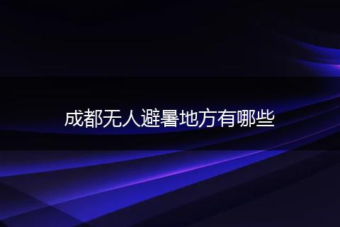 成都无人避暑地方有哪些