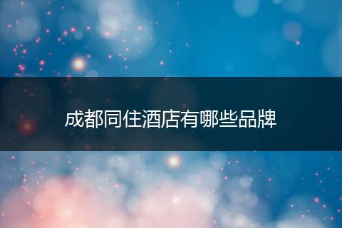 成都同住酒店有哪些品牌