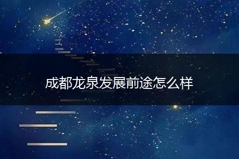 成都龙泉发展前途怎么样