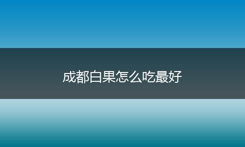 成都白果怎么吃最好