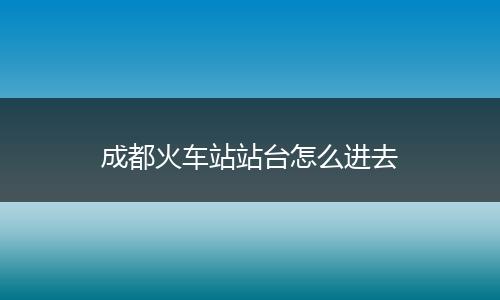 成都火车站站台怎么进去