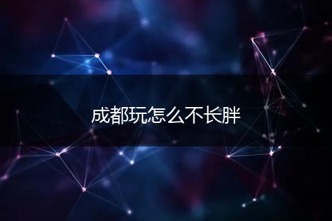 成都玩怎么不长胖