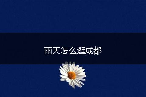 雨天怎么逛成都