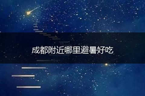 成都附近哪里避暑好吃