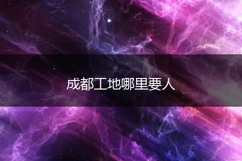 成都工地哪里要人