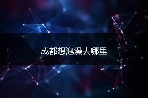 成都想泡澡去哪里