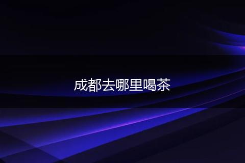 成都去哪里喝茶