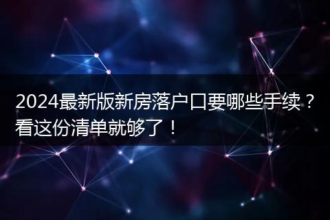 2024最新版新房落户口要哪些手续？看这份清单就够了！