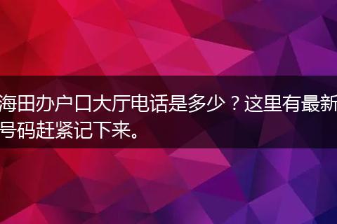 海田办户口大厅电话是多少?这里有最新号码赶紧记下来。