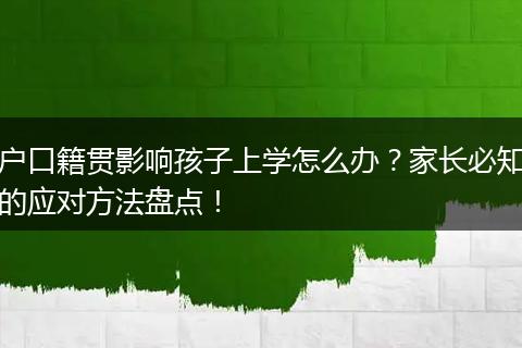 户口籍贯影响孩子上学怎么办？家长必知的应对方法盘点！