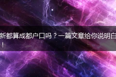 新都算成都户口吗?一篇文章给你说明白!