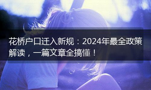 花桥户口迁入新规：2024年最全政策解读，一篇文章全搞懂！