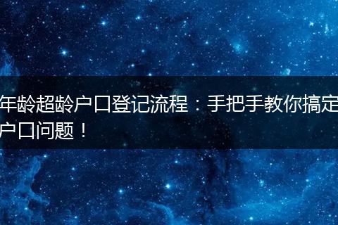 年龄超龄户口登记流程：手把手教你搞定户口问题！