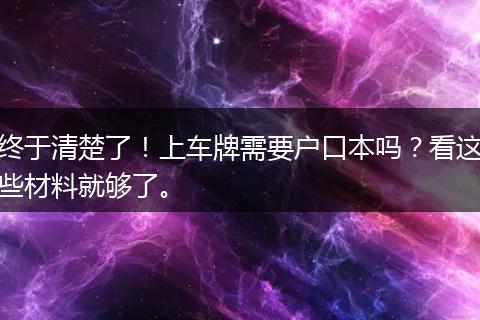 终于清楚了！上车牌需要户口本吗？看这些材料就够了。
