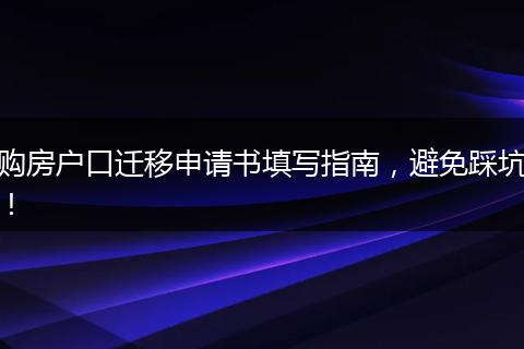 购房户口迁移申请书填写指南,避免踩坑!