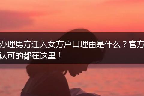 办理男方迁入女方户口理由是什么?官方认可的都在这里!