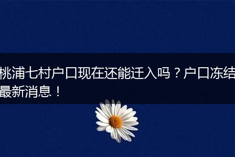 桃浦七村户口现在还能迁入吗?户口冻结最新消息!
