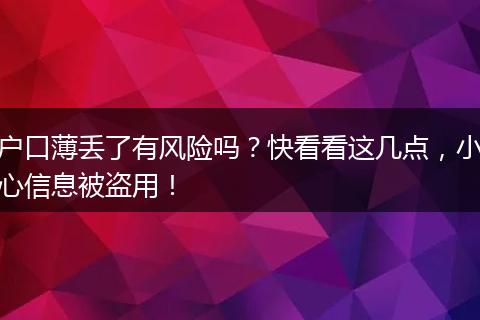 户口薄丢了有风险吗?快看看这几点,小心信息被盗用!