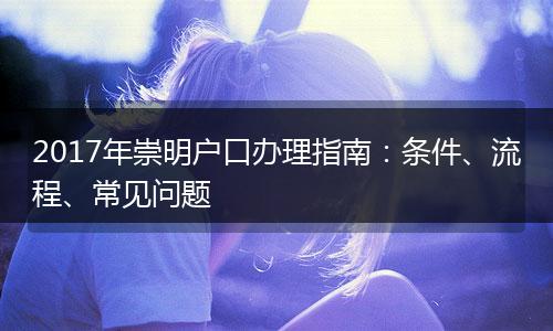 2017年崇明户口办理指南:条件、流程、常见问题