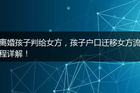 离婚孩子判给女方,孩子户口迁移女方流程详解!