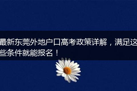 最新东莞外地户口高考政策详解,满足这些条件就能报名!