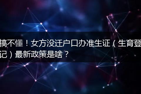 搞不懂!女方没迁户口办准生证(生育登记)最新政策是啥?