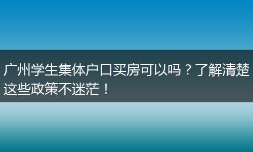 广州学生集体户口买房可以吗?了解清楚这些政策不迷茫!