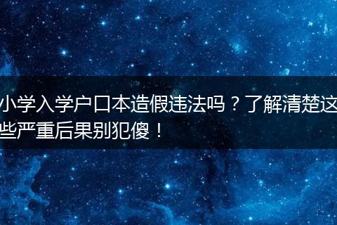 小学入学户口本造假违法吗？了解清楚这些严重后果别犯傻！