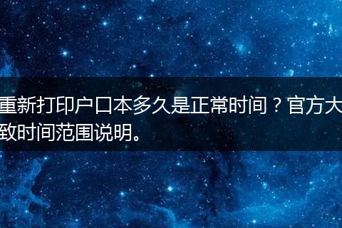 重新打印户口本多久是正常时间？官方大致时间范围说明。