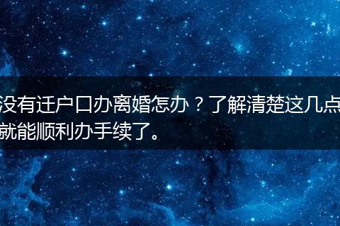 没有迁户口办离婚怎办?了解清楚这几点就能顺利办手续了。