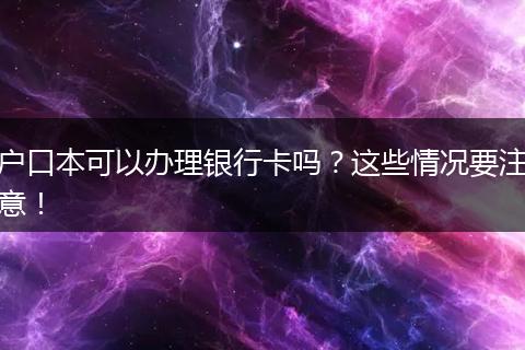 户口本可以办理银行卡吗?这些情况要注意!