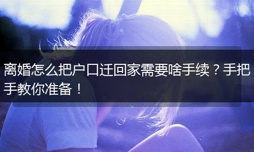 离婚怎么把户口迁回家需要啥手续？手把手教你准备！