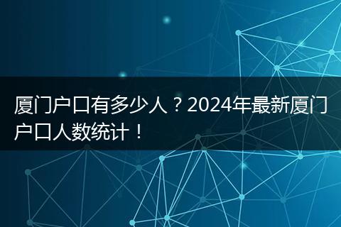 厦门户口有多少人？2024年最新厦门户口人数统计！