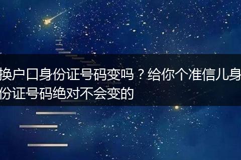 换户口身份证号码变吗？给你个准信儿身份证号码绝对不会变的