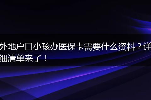 外地户口小孩办医保卡需要什么资料?详细清单来了!