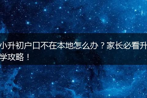 小升初户口不在本地怎么办？家长必看升学攻略！