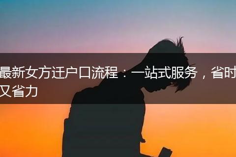 最新女方迁户口流程：一站式服务，省时又省力
