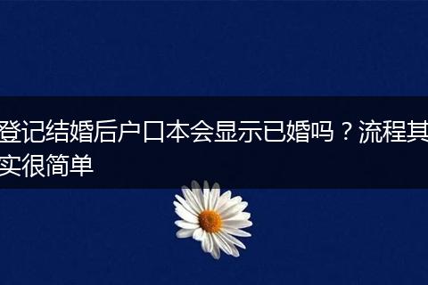 登记结婚后户口本会显示已婚吗？流程其实很简单