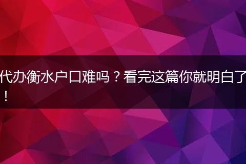 代办衡水户口难吗？看完这篇你就明白了！