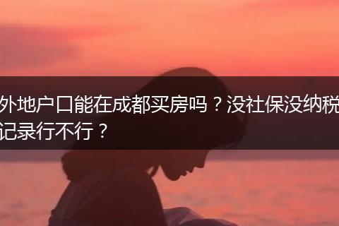 外地户口能在成都买房吗?没社保没纳税记录行不行?