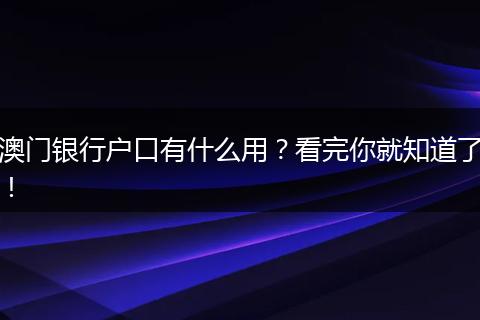 澳门银行户口有什么用？看完你就知道了！