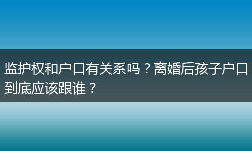 监护权和户口有关系吗?离婚后孩子户口到底应该跟谁?