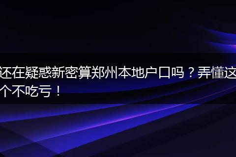 还在疑惑新密算郑州本地户口吗？弄懂这个不吃亏！