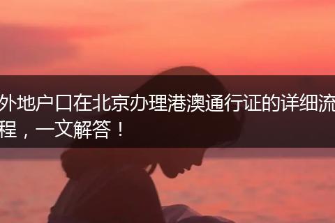 外地户口在北京办理港澳通行证的详细流程，一文解答！