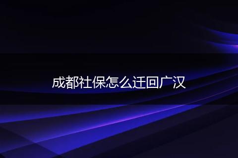 成都社保怎么迁回广汉