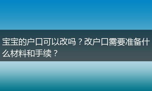 宝宝的户口可以改吗？改户口需要准备什么材料和手续？