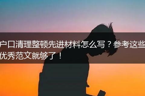 户口清理整顿先进材料怎么写？参考这些优秀范文就够了！