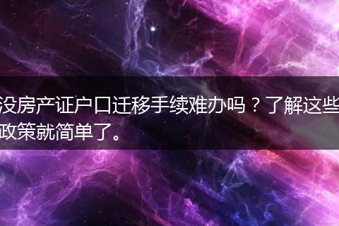 没房产证户口迁移手续难办吗？了解这些政策就简单了。