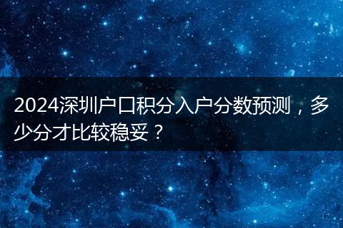 2024深圳户口积分入户分数预测，多少分才比较稳妥？