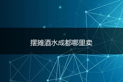 摆摊酒水成都哪里卖